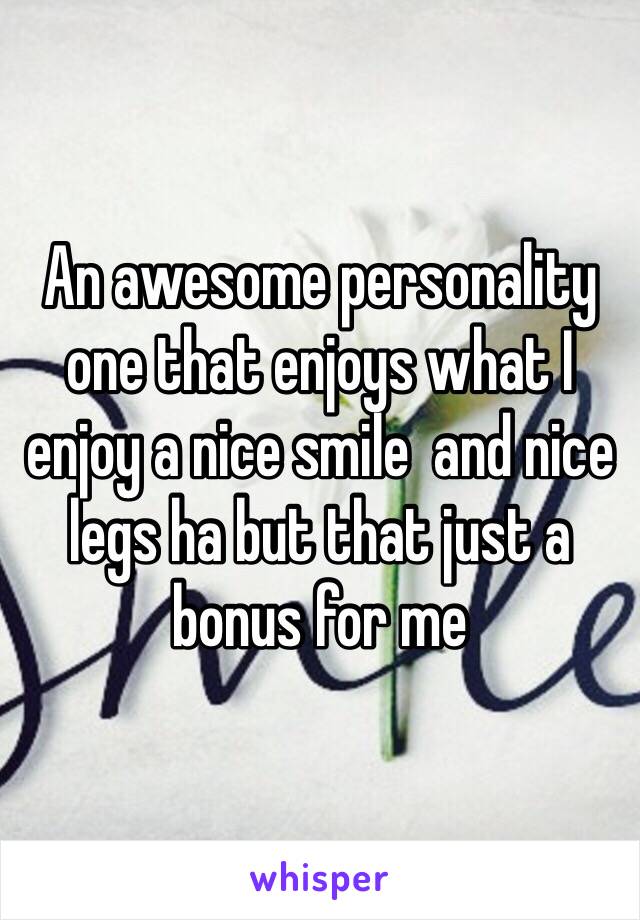 An awesome personality one that enjoys what I enjoy a nice smile  and nice legs ha but that just a bonus for me 