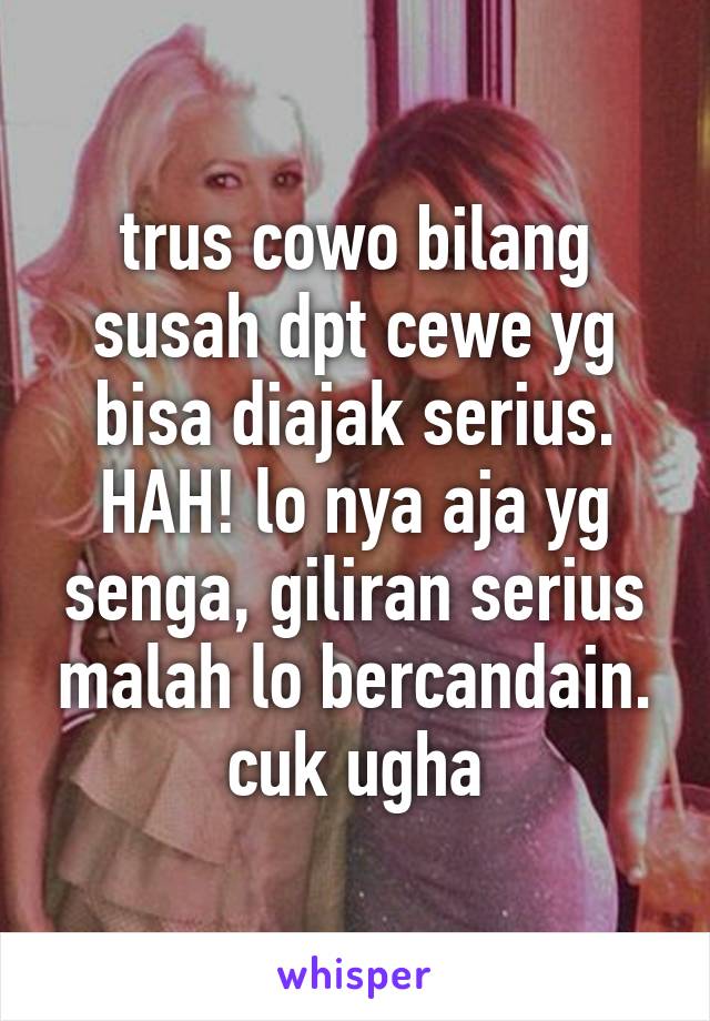 trus cowo bilang susah dpt cewe yg bisa diajak serius. HAH! lo nya aja yg senga, giliran serius malah lo bercandain. cuk ugha