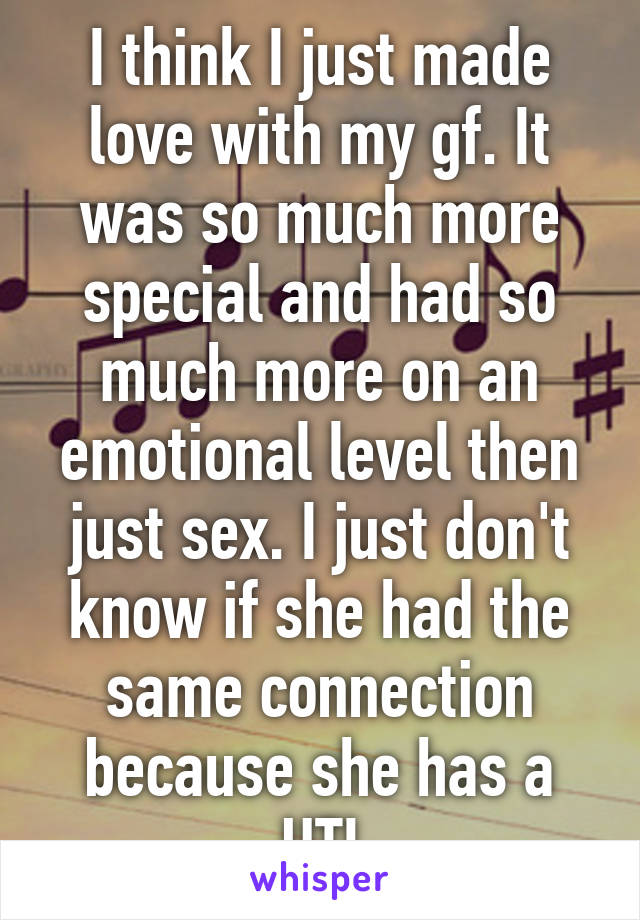 I think I just made love with my gf. It was so much more special and had so much more on an emotional level then just sex. I just don't know if she had the same connection because she has a UTI