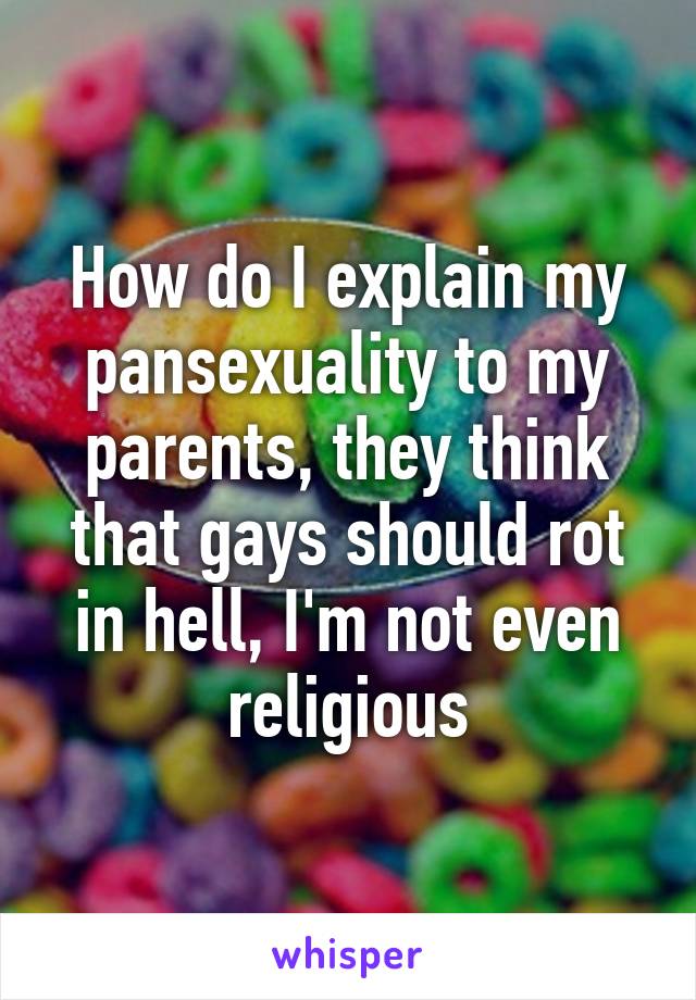 How do I explain my pansexuality to my parents, they think that gays should rot in hell, I'm not even religious