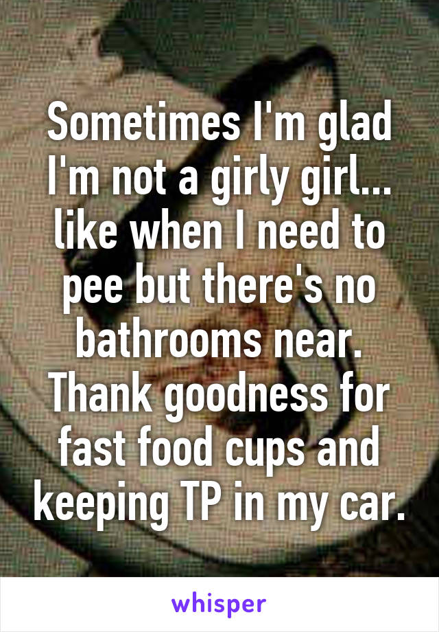 Sometimes I'm glad I'm not a girly girl... like when I need to pee but there's no bathrooms near. Thank goodness for fast food cups and keeping TP in my car.