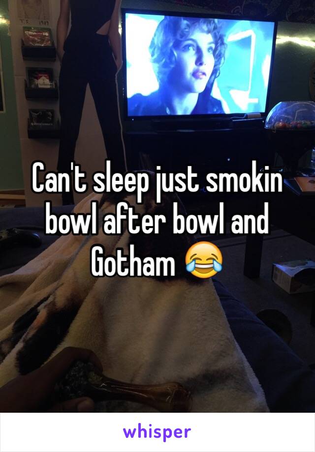 Can't sleep just smokin bowl after bowl and Gotham 😂