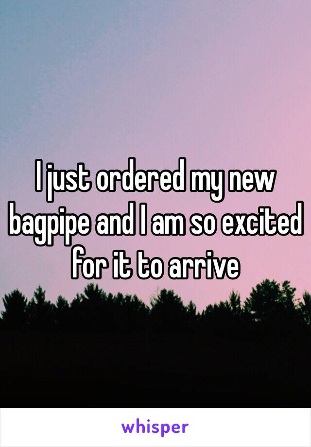 I just ordered my new bagpipe and I am so excited for it to arrive