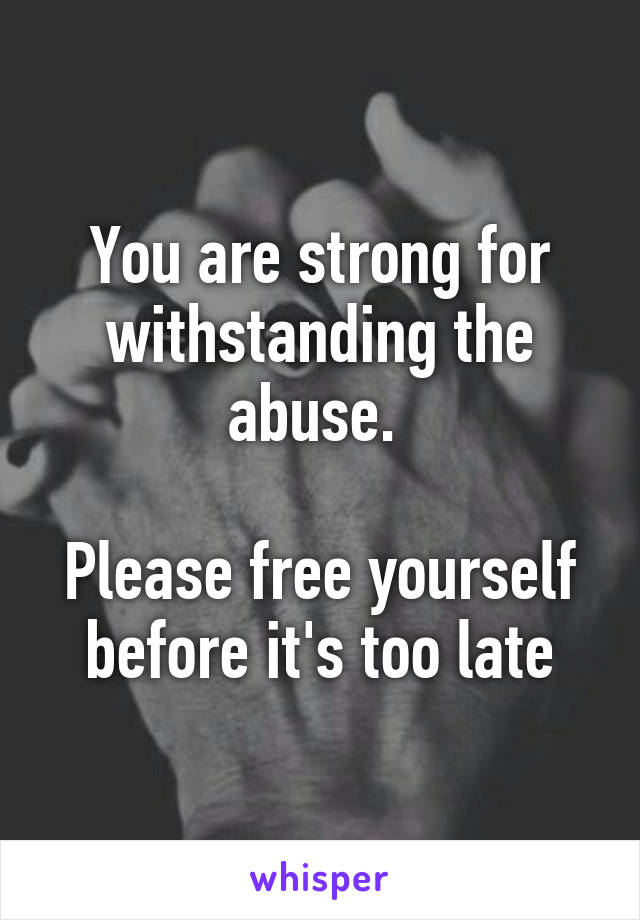 You are strong for withstanding the abuse. 

Please free yourself before it's too late