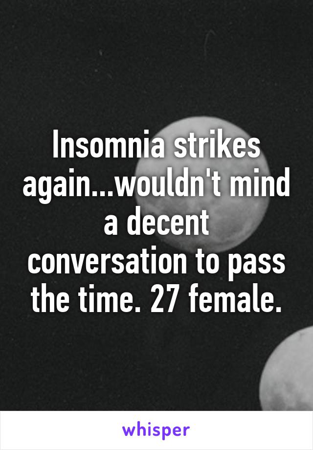 Insomnia strikes again...wouldn't mind a decent conversation to pass the time. 27 female.