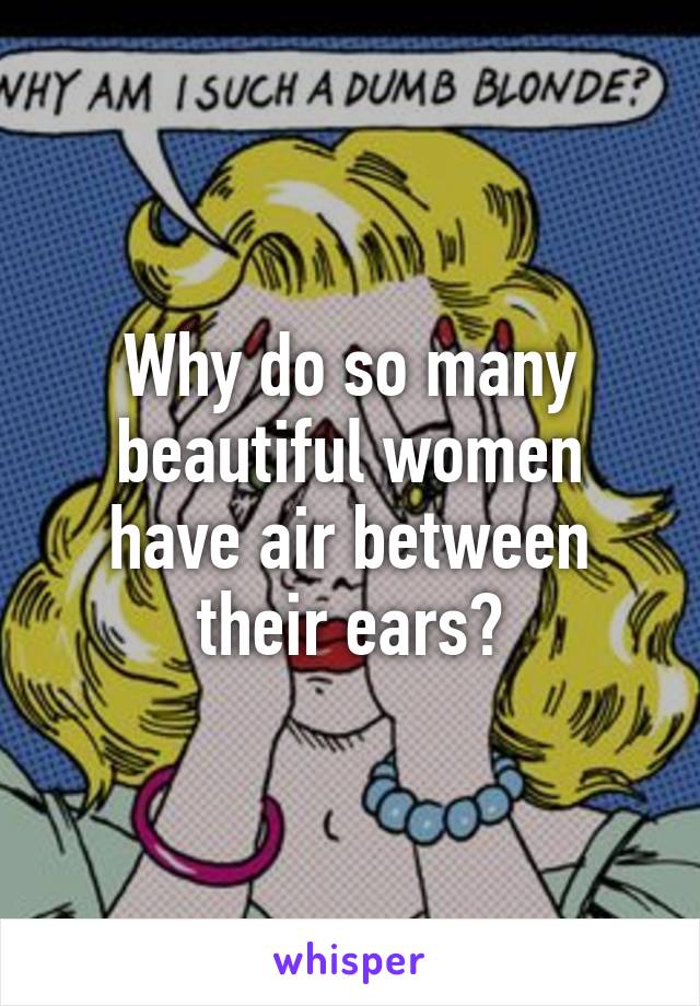 Why do so many beautiful women have air between their ears?