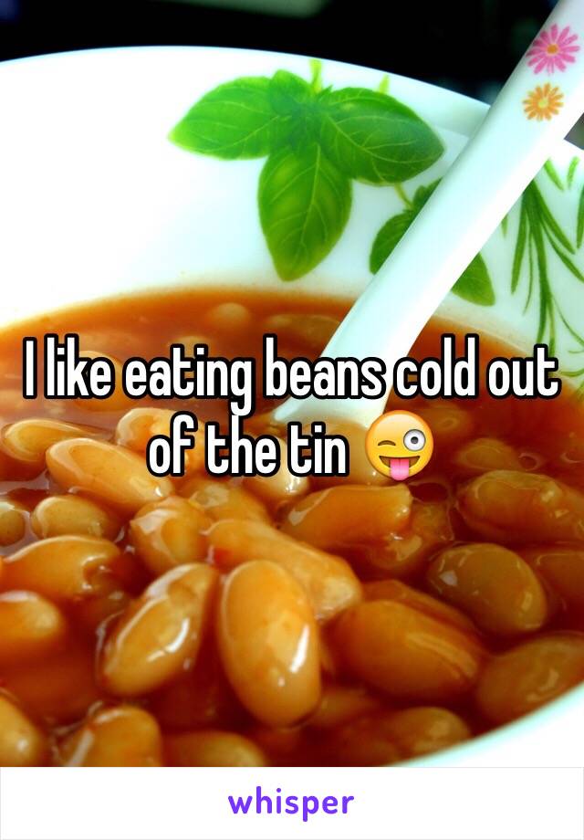 I like eating beans cold out of the tin 😜