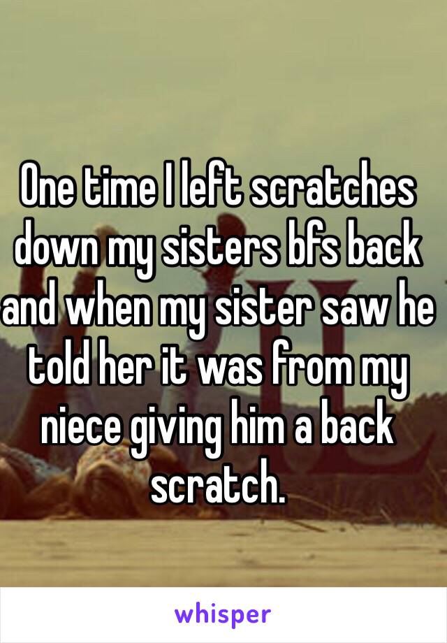 One time I left scratches down my sisters bfs back and when my sister saw he told her it was from my niece giving him a back scratch. 