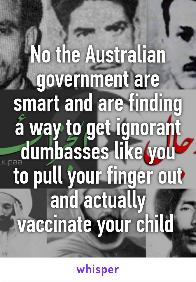 No the Australian government are smart and are finding a way to get ignorant dumbasses like you to pull your finger out and actually vaccinate your child 