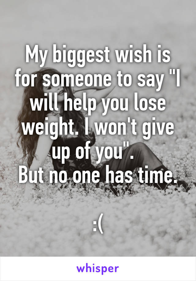 My biggest wish is for someone to say "I will help you lose weight. I won't give up of you".  
But no one has time. 
:(