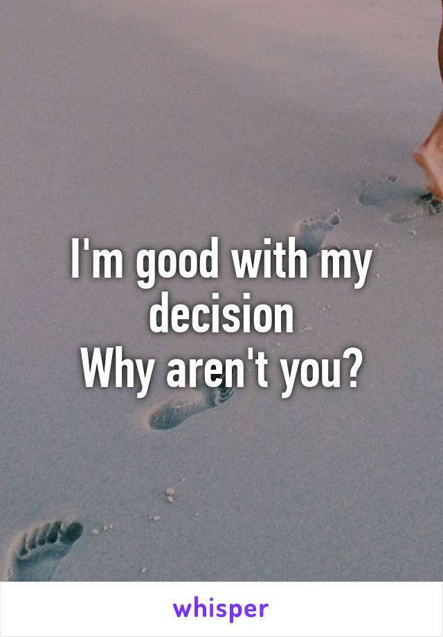 I'm good with my decision
Why aren't you?