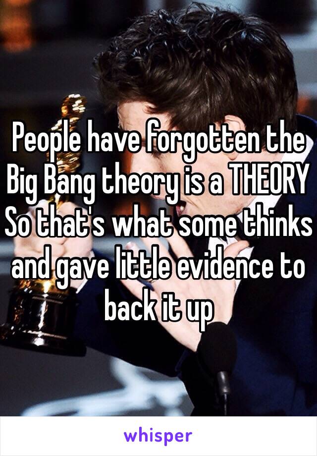 People have forgotten the Big Bang theory is a THEORY
So that's what some thinks and gave little evidence to back it up 