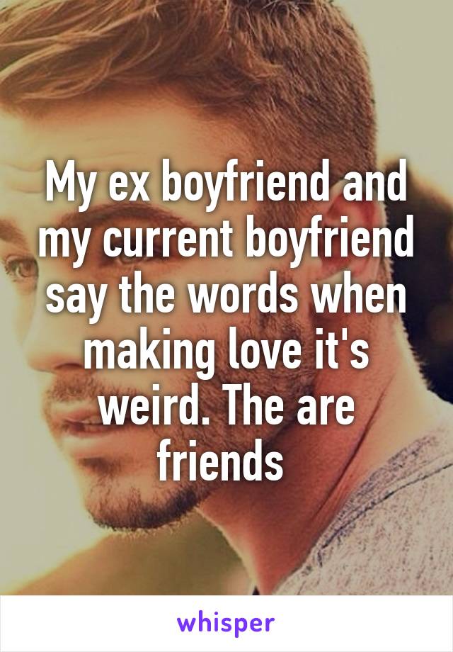 My ex boyfriend and my current boyfriend say the words when making love it's weird. The are friends 