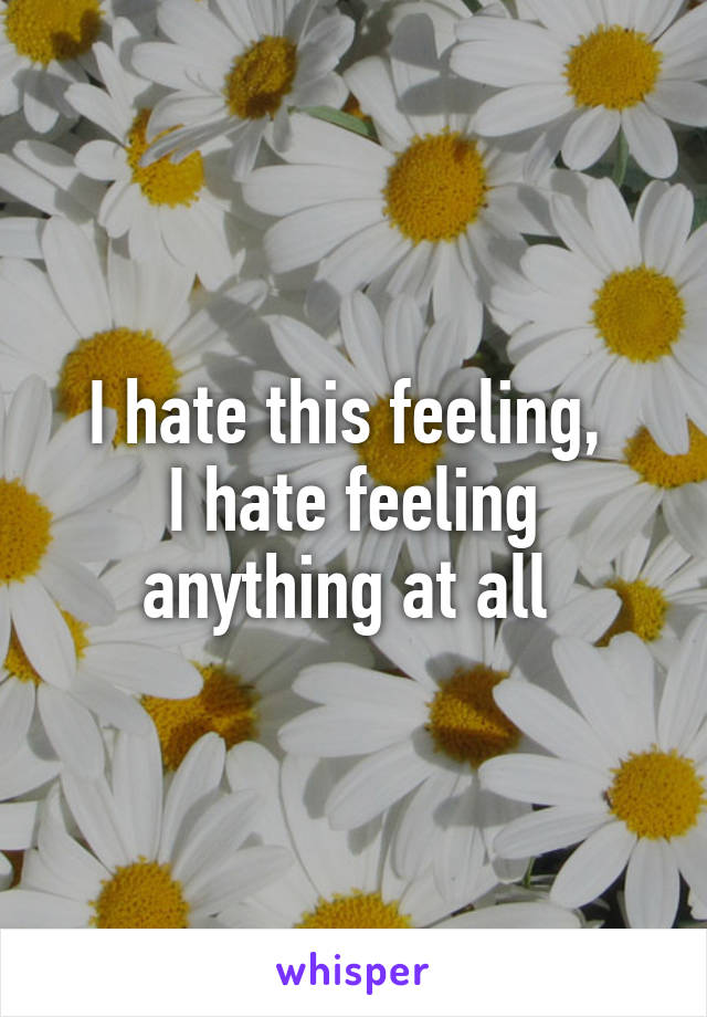 I hate this feeling, 
I hate feeling anything at all 