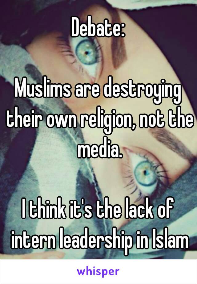 Debate:

Muslims are destroying their own religion, not the media.

I think it's the lack of intern leadership in Islam