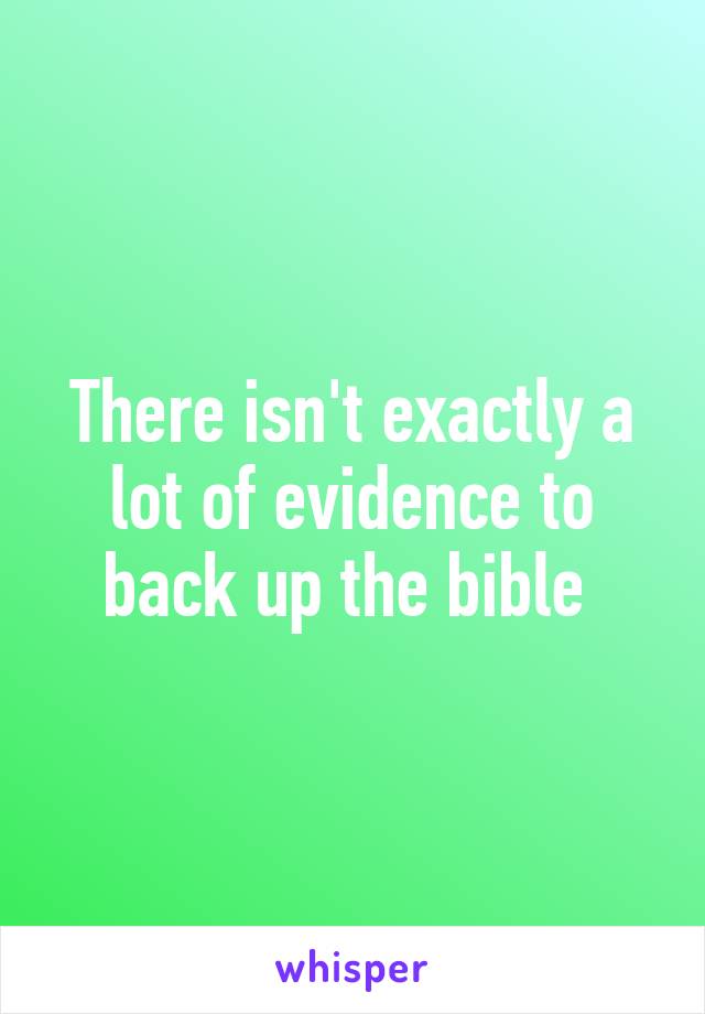 There isn't exactly a lot of evidence to back up the bible 