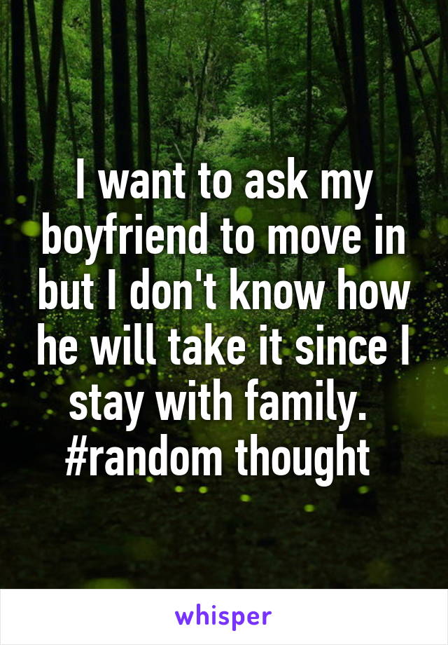 I want to ask my boyfriend to move in but I don't know how he will take it since I stay with family. 
#random thought 