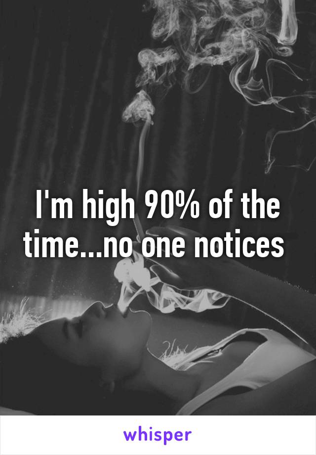 I'm high 90% of the time...no one notices 