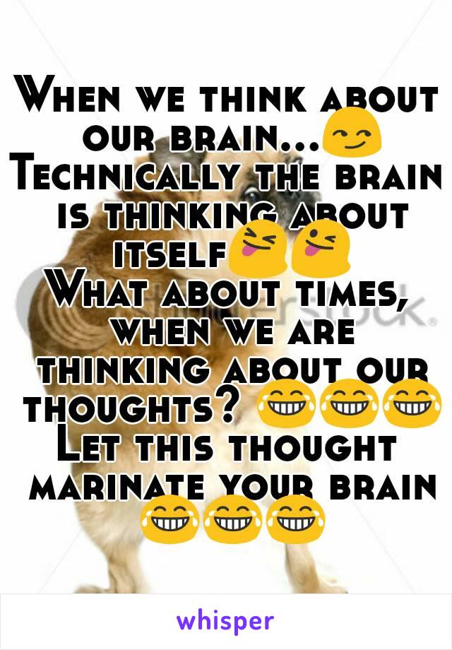 When we think about our brain...😏
Technically the brain is thinking about itself😝😜
What about times, when we are thinking about our thoughts? 😂😂😂
Let this thought marinate your brain 😂😂😂