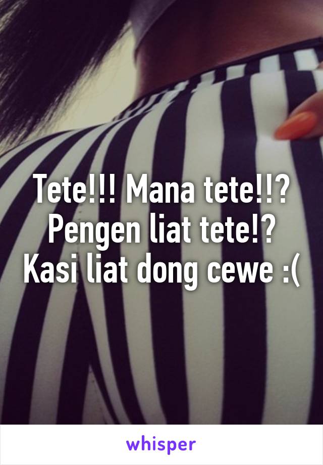 Tete!!! Mana tete!!? Pengen liat tete!? Kasi liat dong cewe :(