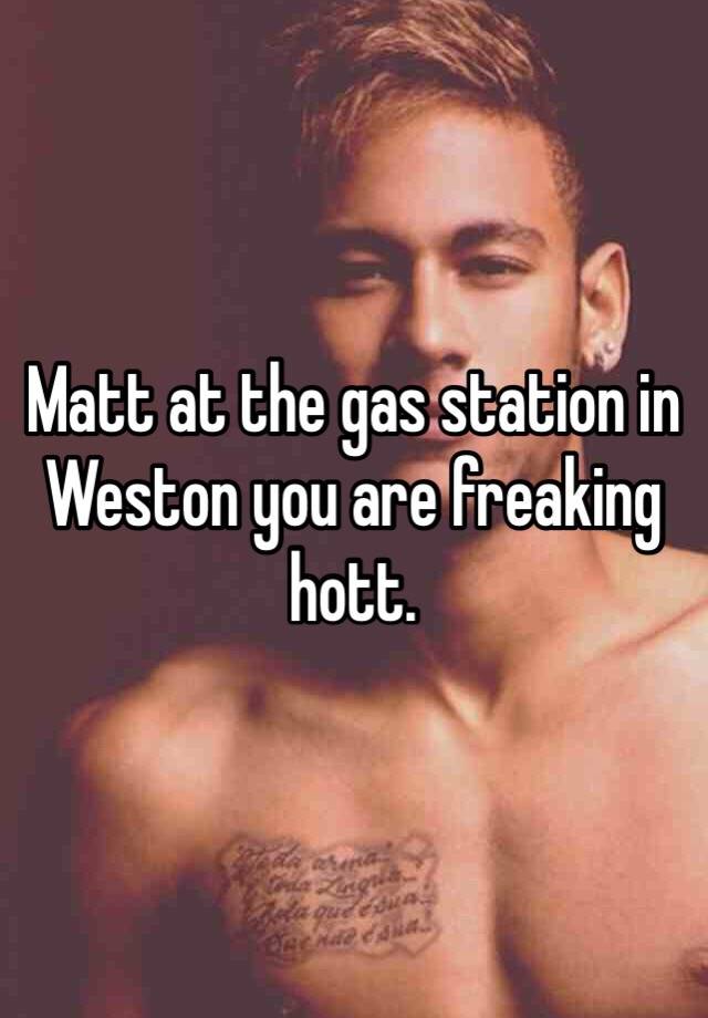 matt-at-the-gas-station-in-weston-you-are-freaking-hott