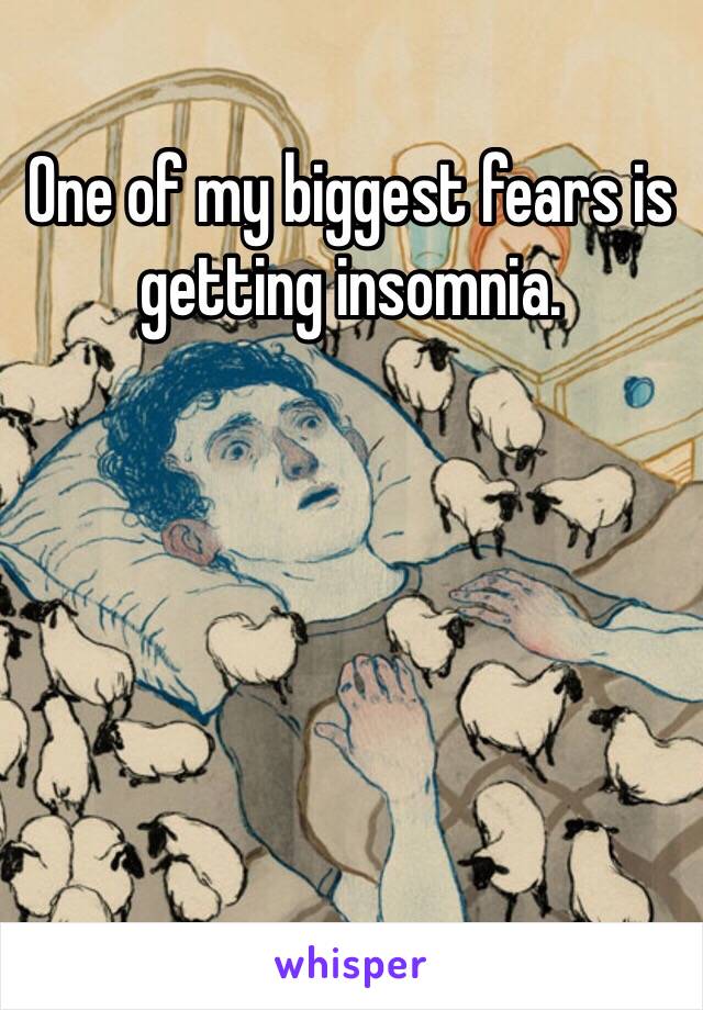 One of my biggest fears is getting insomnia.