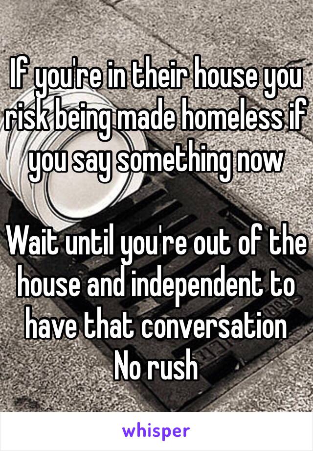 If you're in their house you risk being made homeless if you say something now 

Wait until you're out of the house and independent to have that conversation 
No rush 