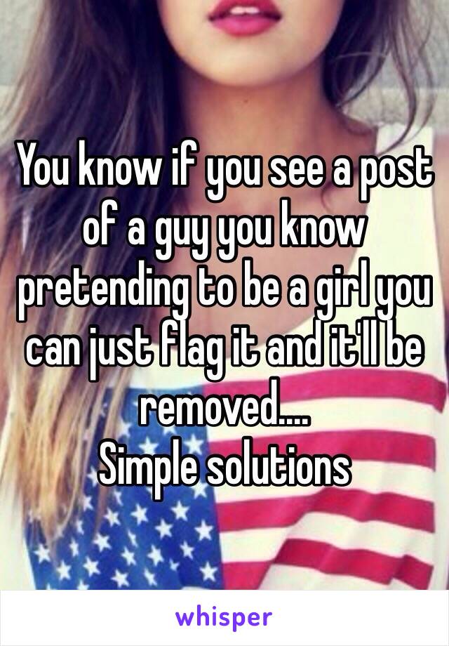 You know if you see a post of a guy you know pretending to be a girl you can just flag it and it'll be removed....
Simple solutions 