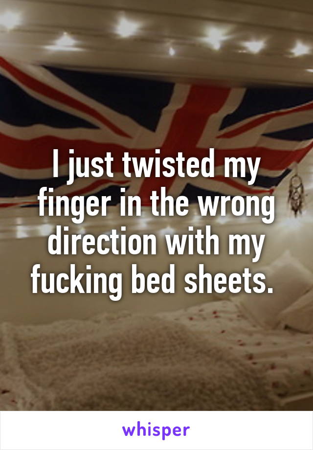 I just twisted my finger in the wrong direction with my fucking bed sheets. 