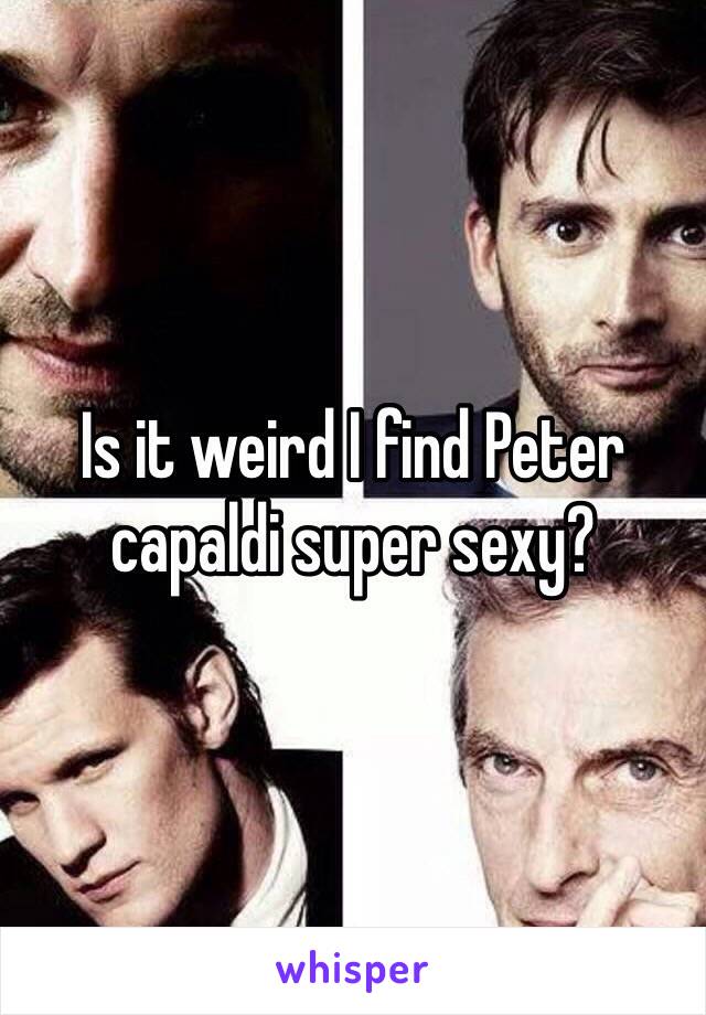 Is it weird I find Peter capaldi super sexy?