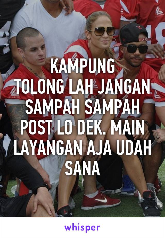 KAMPUNG
TOLONG LAH JANGAN SAMPAH SAMPAH POST LO DEK. MAIN LAYANGAN AJA UDAH SANA