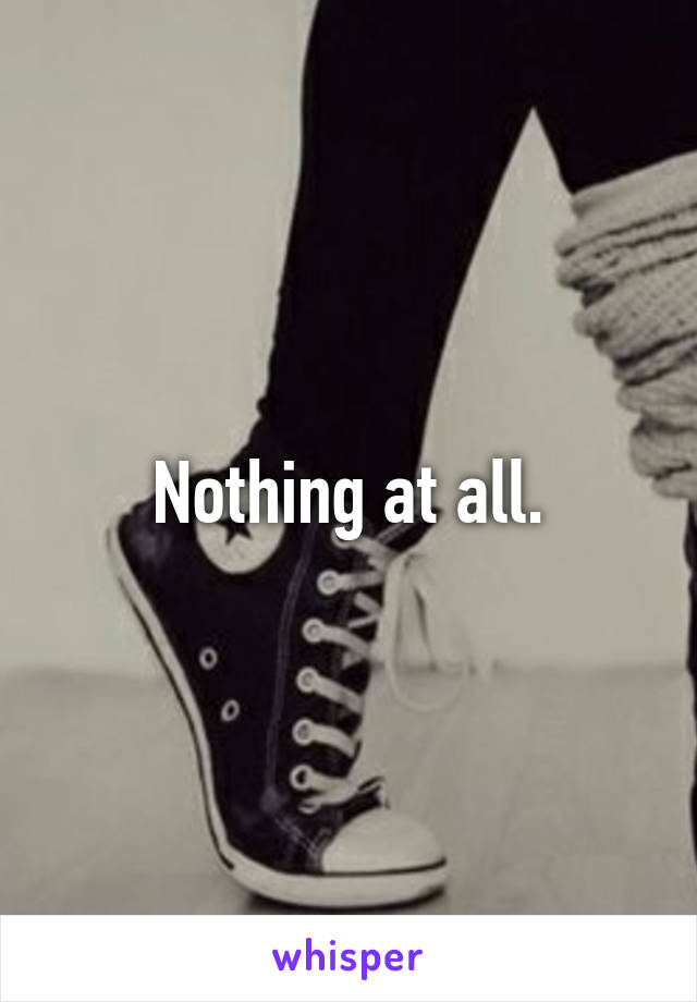 Nothing at all.