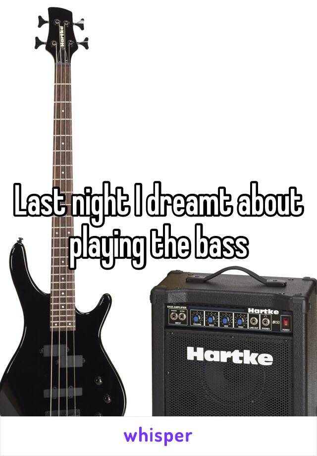 Last night I dreamt about playing the bass