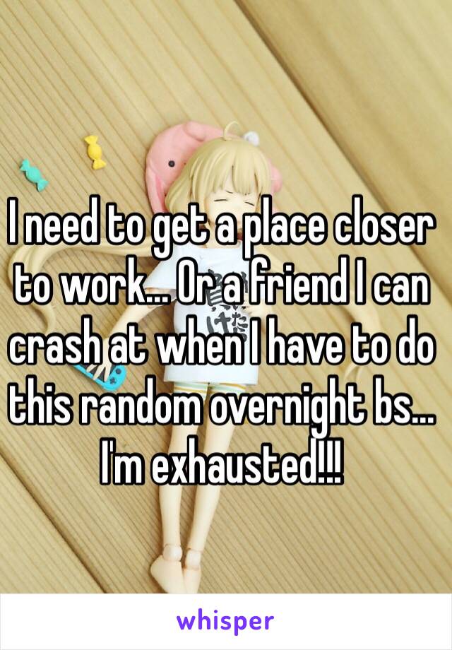 I need to get a place closer to work... Or a friend I can crash at when I have to do this random overnight bs... I'm exhausted!!!