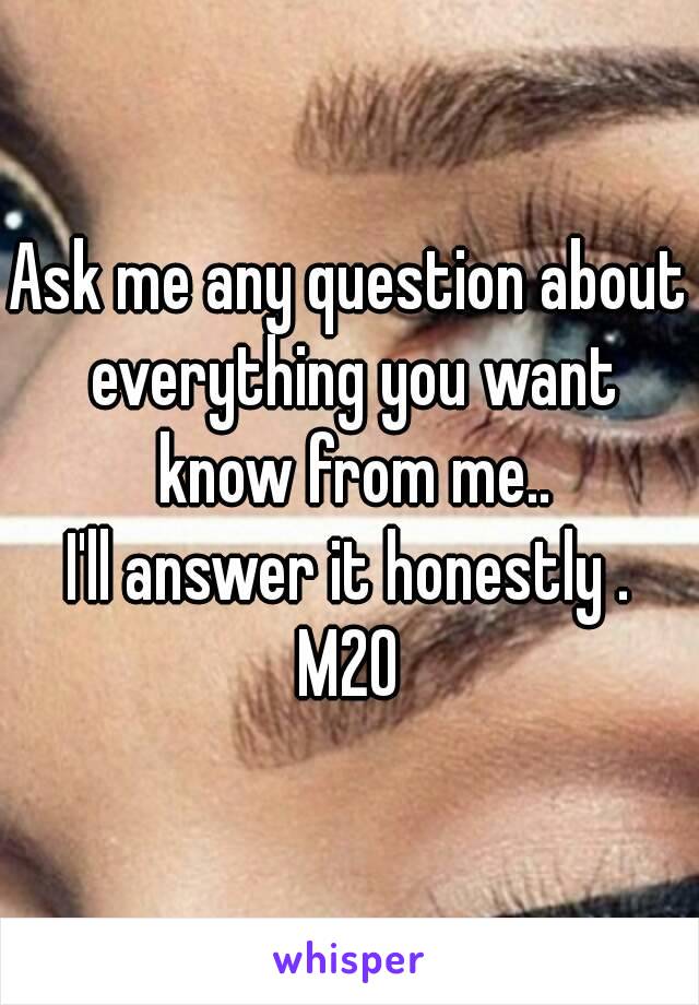 Ask me any question about everything you want know from me..
I'll answer it honestly .
M20
