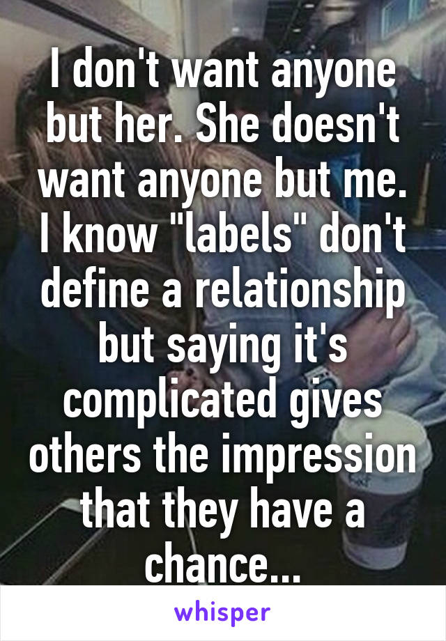 I don't want anyone but her. She doesn't want anyone but me. I know "labels" don't define a relationship but saying it's complicated gives others the impression that they have a chance...