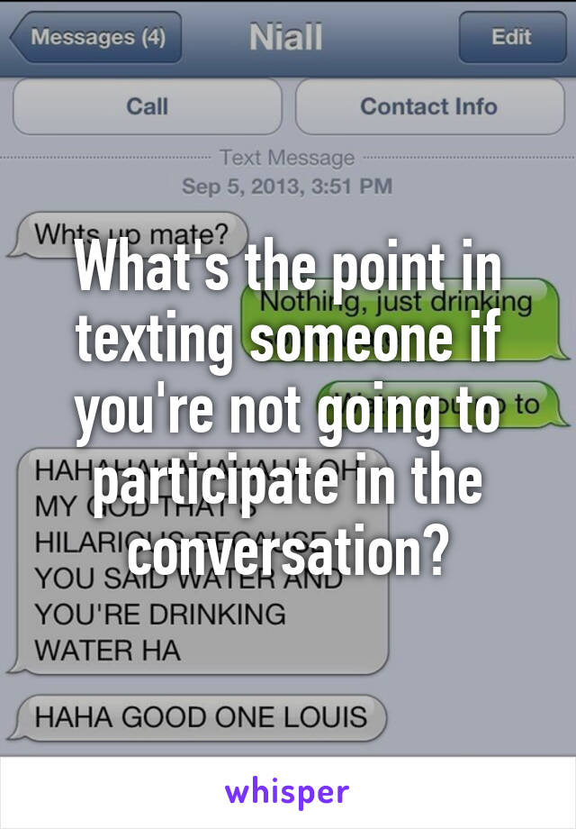 What's the point in texting someone if you're not going to participate in the conversation?