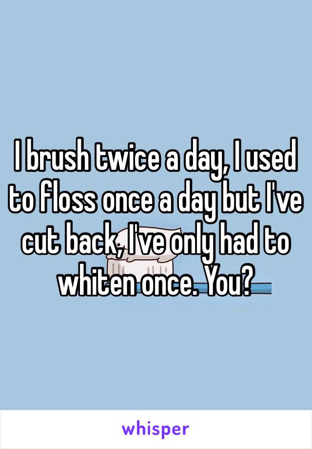 I brush twice a day, I used to floss once a day but I've cut back, I've only had to whiten once. You?