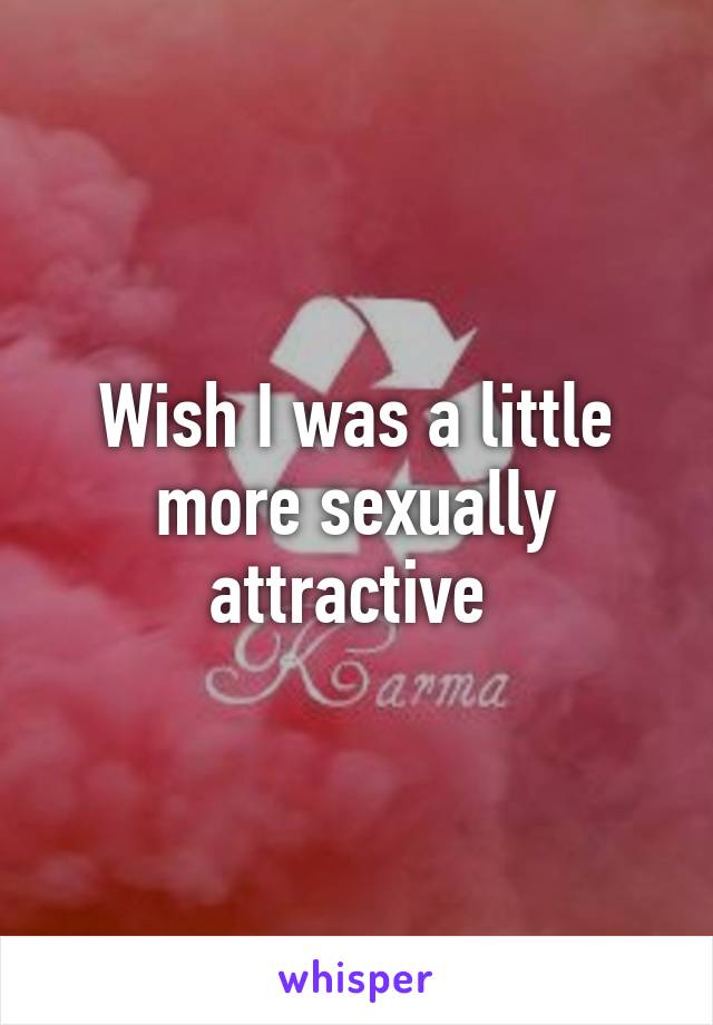 Wish I was a little more sexually attractive 