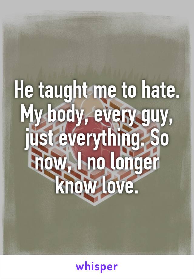 He taught me to hate. My body, every guy, just everything. So now, I no longer know love.