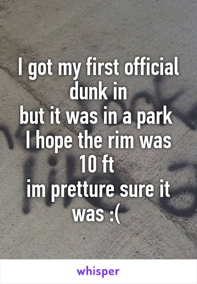 I got my first official dunk in
but it was in a park 
I hope the rim was 10 ft 
im pretture sure it was :( 