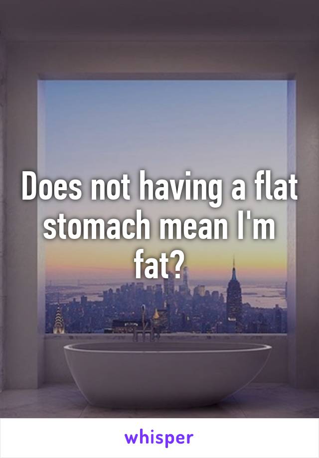 Does not having a flat stomach mean I'm fat?