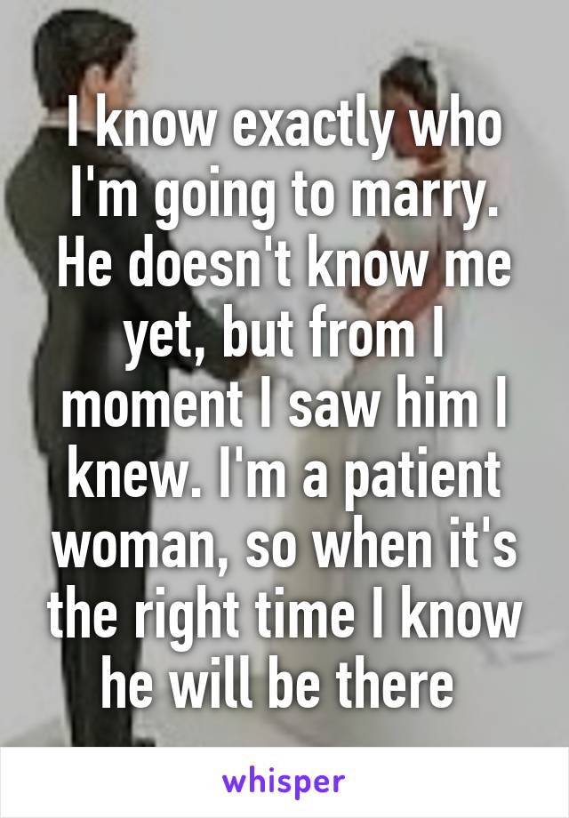 I know exactly who I'm going to marry. He doesn't know me yet, but from I moment I saw him I knew. I'm a patient woman, so when it's the right time I know he will be there 