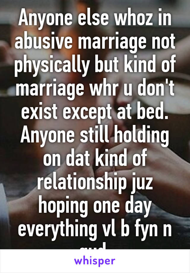 Anyone else whoz in abusive marriage not physically but kind of marriage whr u don't exist except at bed.
Anyone still holding on dat kind of relationship juz hoping one day everything vl b fyn n gud.