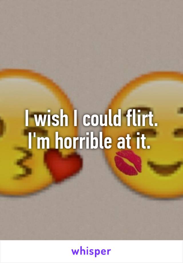 I wish I could flirt. I'm horrible at it. 