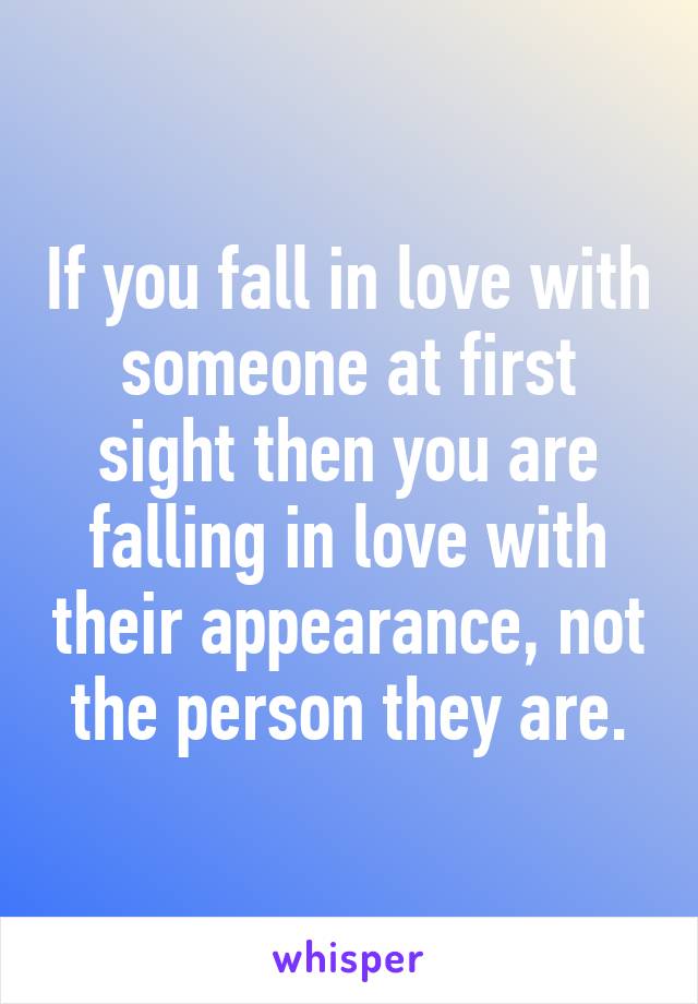 If you fall in love with someone at first sight then you are falling in love with their appearance, not the person they are.