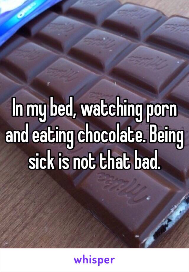 In my bed, watching porn and eating chocolate. Being sick is not that bad. 