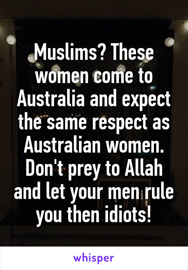 Muslims? These women come to Australia and expect the same respect as Australian women. Don't prey to Allah and let your men rule you then idiots!