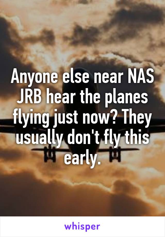 Anyone else near NAS JRB hear the planes flying just now? They usually don't fly this early.