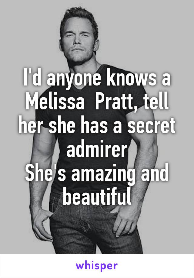 I'd anyone knows a Melissa  Pratt, tell her she has a secret admirer
She's amazing and beautiful